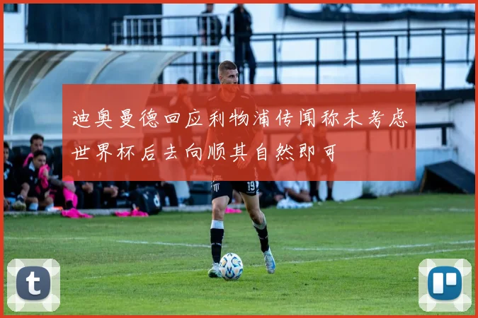 迪奥曼德回应利物浦传闻称未考虑世界杯后去向顺其自然即可
