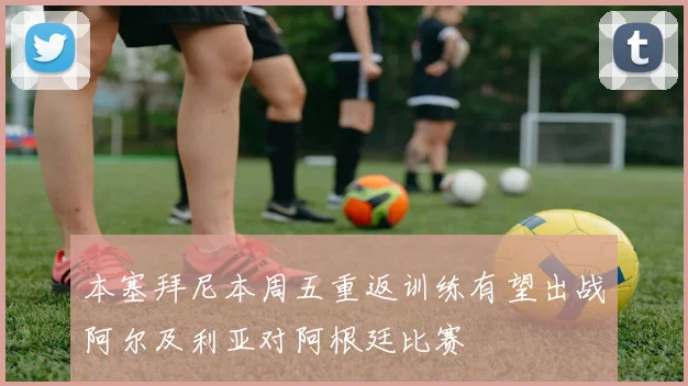 本塞拜尼本周五重返训练有望出战阿尔及利亚对阿根廷比赛