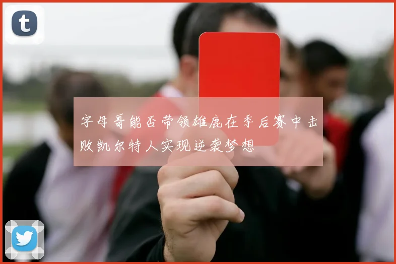 字母哥能否带领雄鹿在季后赛中击败凯尔特人实现逆袭梦想