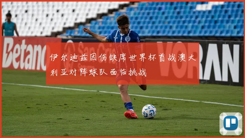伊尔迪兹因伤缺席世界杯首战澳大利亚对阵球队面临挑战