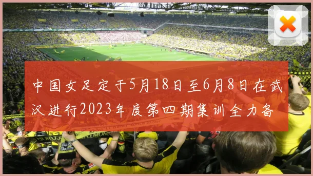 中国女足定于5月18日至6月8日在武汉进行2023年度第四期集训全力备战国际赛事