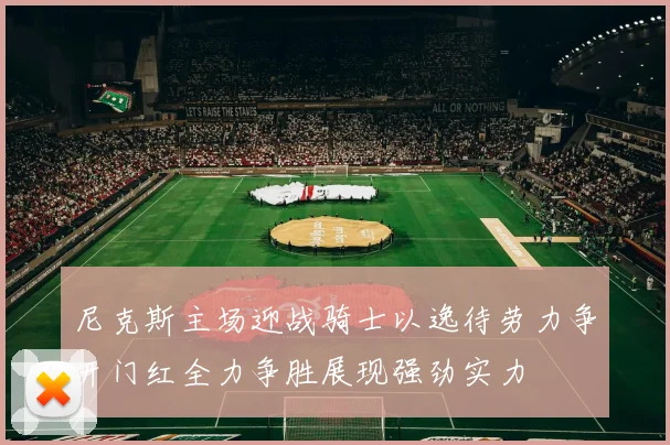 尼克斯主场迎战骑士以逸待劳力争开门红全力争胜展现强劲实力