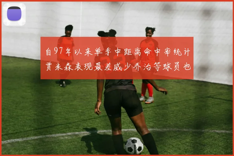 自97年以来单季中距离命中率统计贾米森表现最差威少乔治等球员也在榜上