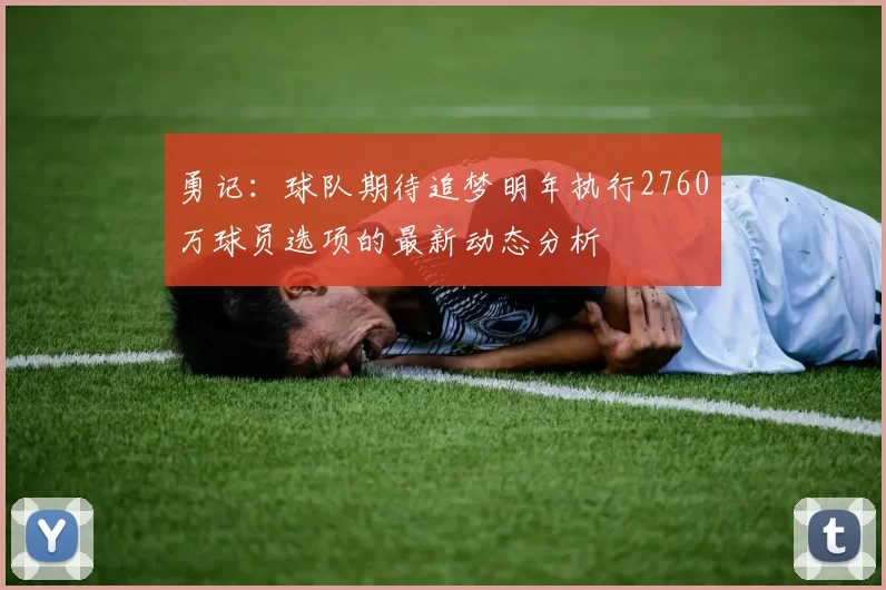 勇记：球队期待追梦明年执行2760万球员选项的最新动态分析