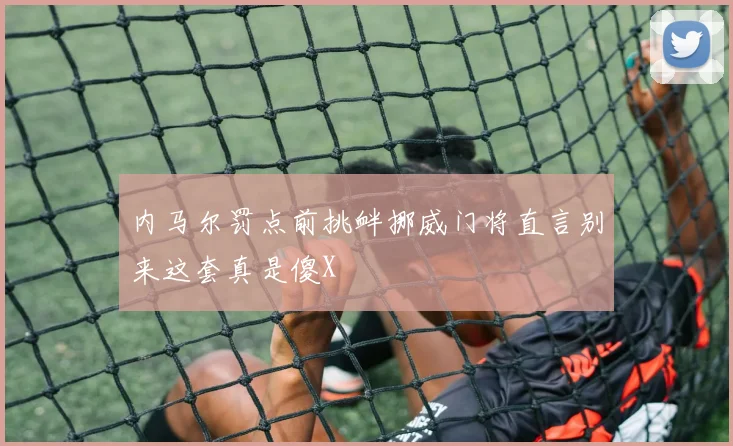 内马尔罚点前挑衅挪威门将直言别来这套真是傻X