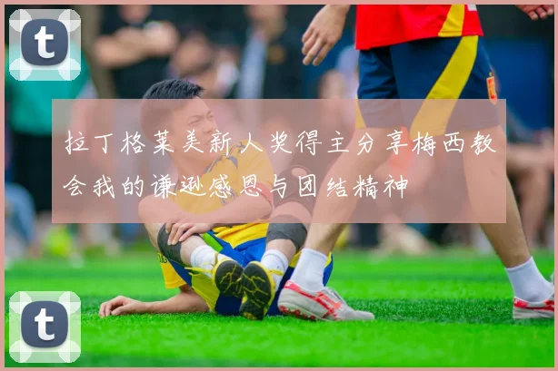 拉丁格莱美新人奖得主分享梅西教会我的谦逊感恩与团结精神