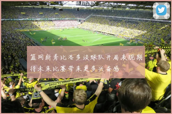 篮网新秀比洛多谈球队开局表现期待未来比赛带来更多兴奋感