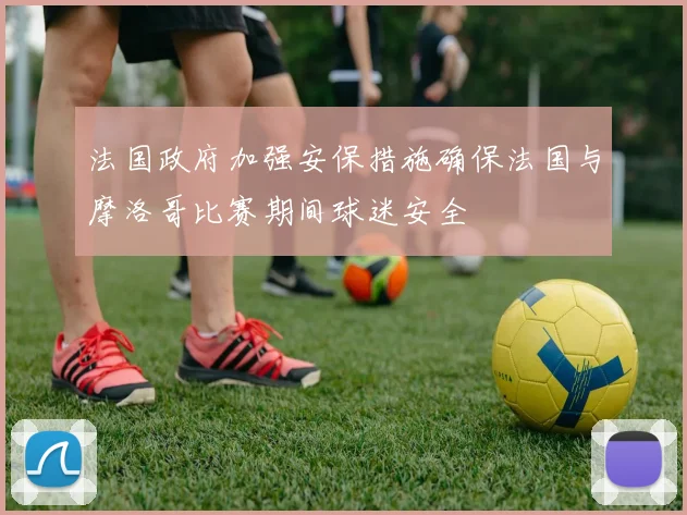 法国政府加强安保措施确保法国与摩洛哥比赛期间球迷安全