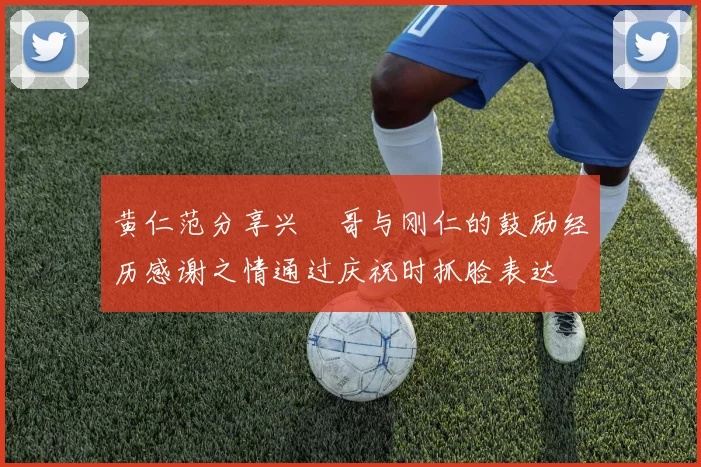 黄仁范分享兴慜哥与刚仁的鼓励经历感谢之情通过庆祝时抓脸表达