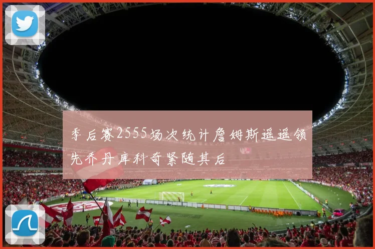 季后赛2555场次统计詹姆斯遥遥领先乔丹库科奇紧随其后