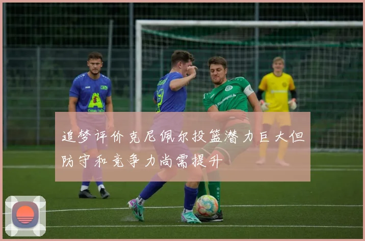 追梦评价克尼佩尔投篮潜力巨大但防守和竞争力尚需提升