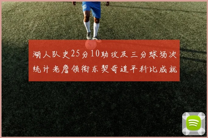 湖人队史25分10助攻及三分球场次统计老詹领衔东契奇追平科比成就
