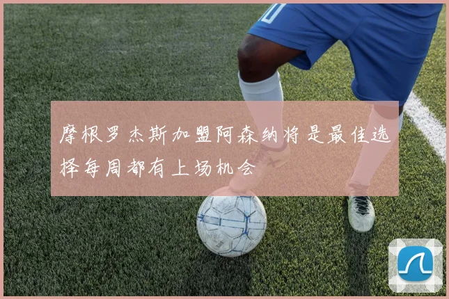 摩根罗杰斯加盟阿森纳将是最佳选择每周都有上场机会