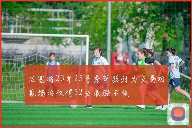 活塞将23年25号秀萨瑟列为交易对象场均仅得52分表现不佳