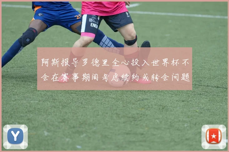 阿斯报导罗德里全心投入世界杯不会在赛事期间考虑续约或转会问题
