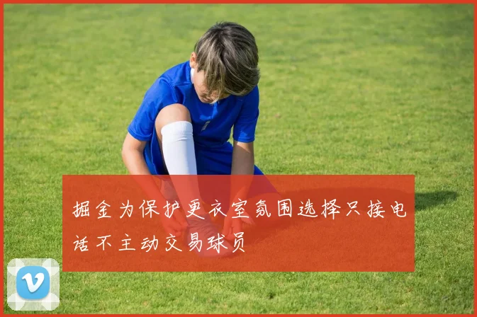 掘金为保护更衣室氛围选择只接电话不主动交易球员