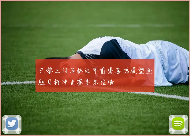 巴黎三门马林法甲首秀喜悦展望全胜目标冲击赛季末佳绩