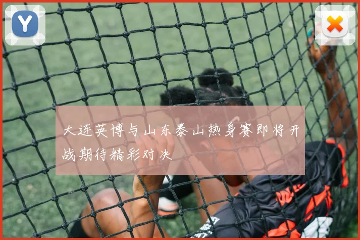 大连英博与山东泰山热身赛即将开战期待精彩对决