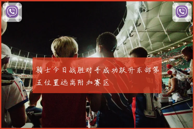 骑士今日战胜对手成功跃升东部第五位置远离附加赛区